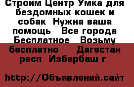 Строим Центр Умка для бездомных кошек и собак! Нужна ваша помощь - Все города Бесплатное » Возьму бесплатно   . Дагестан респ.,Избербаш г.